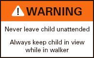 ! WARNING Never leave chil unattended. Always keep child in view while in walker.